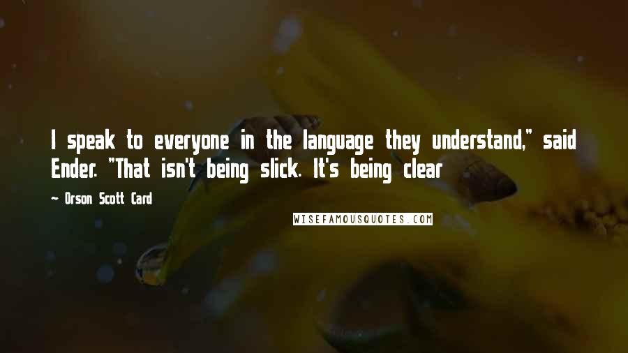 Orson Scott Card Quotes: I speak to everyone in the language they understand," said Ender. "That isn't being slick. It's being clear