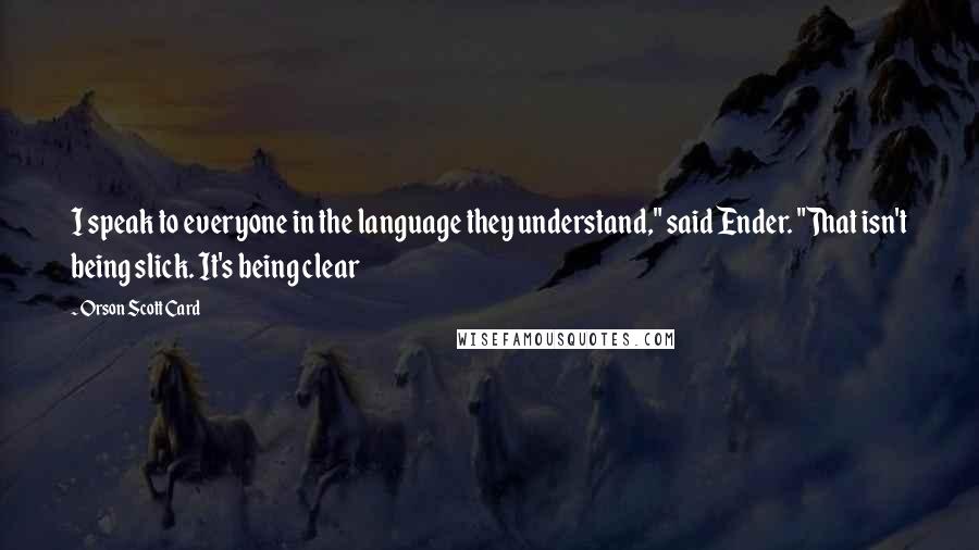 Orson Scott Card Quotes: I speak to everyone in the language they understand," said Ender. "That isn't being slick. It's being clear