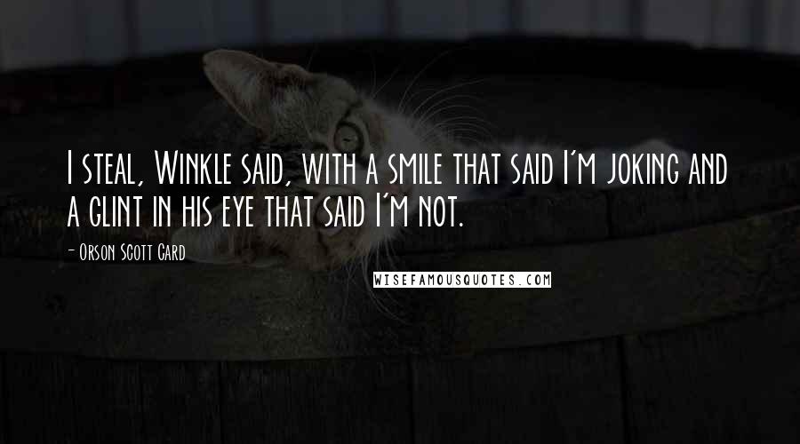 Orson Scott Card Quotes: I steal, Winkle said, with a smile that said I'm joking and a glint in his eye that said I'm not.