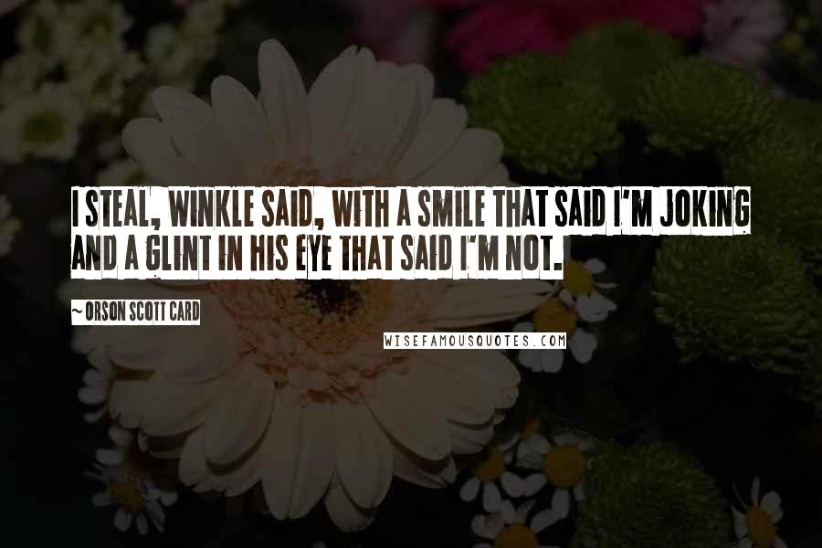 Orson Scott Card Quotes: I steal, Winkle said, with a smile that said I'm joking and a glint in his eye that said I'm not.