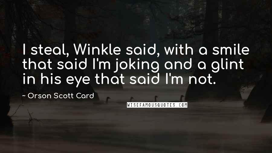 Orson Scott Card Quotes: I steal, Winkle said, with a smile that said I'm joking and a glint in his eye that said I'm not.