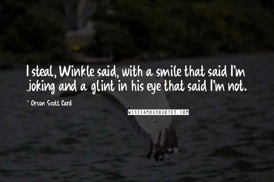 Orson Scott Card Quotes: I steal, Winkle said, with a smile that said I'm joking and a glint in his eye that said I'm not.