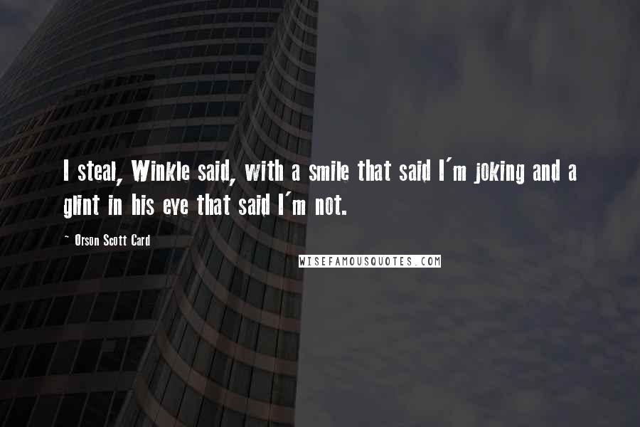 Orson Scott Card Quotes: I steal, Winkle said, with a smile that said I'm joking and a glint in his eye that said I'm not.