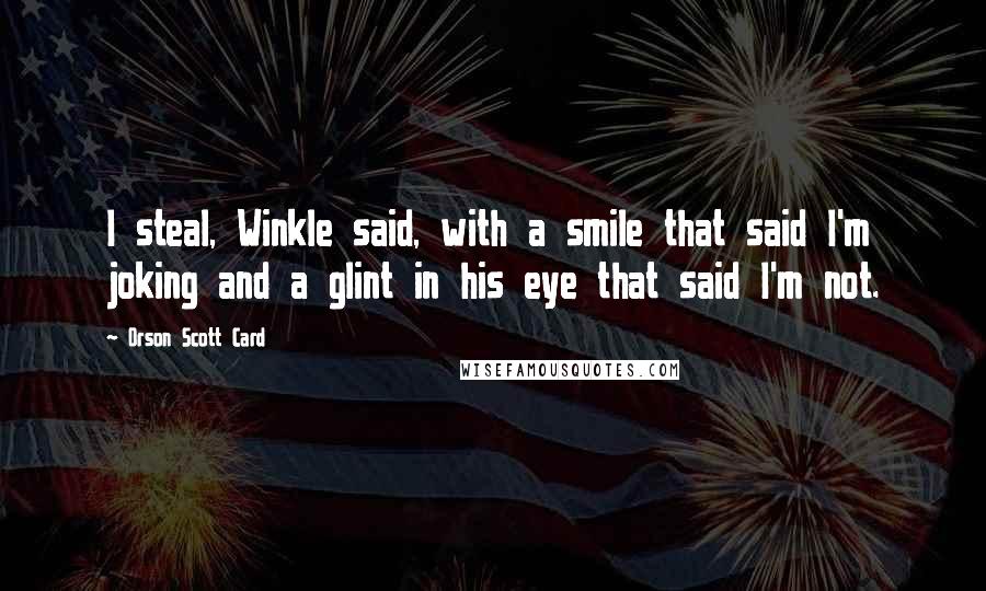 Orson Scott Card Quotes: I steal, Winkle said, with a smile that said I'm joking and a glint in his eye that said I'm not.