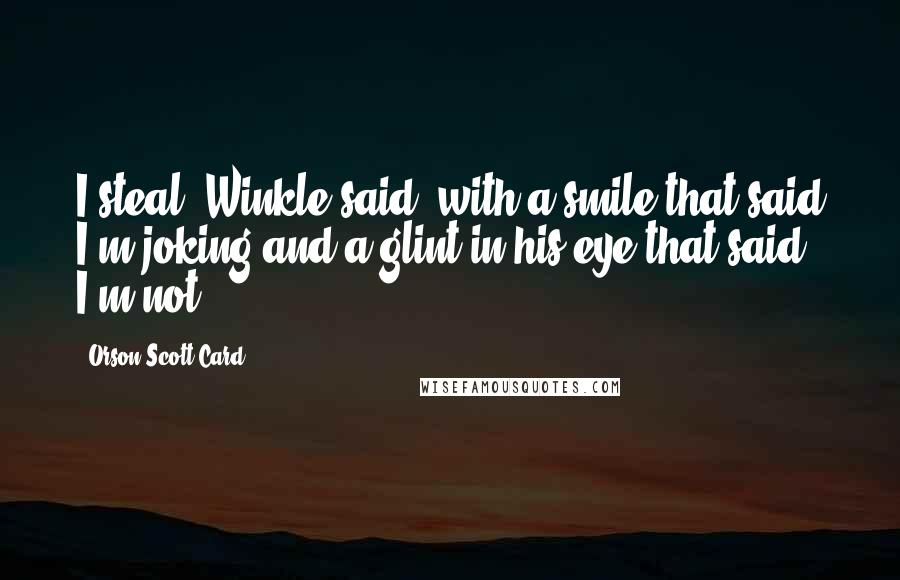 Orson Scott Card Quotes: I steal, Winkle said, with a smile that said I'm joking and a glint in his eye that said I'm not.