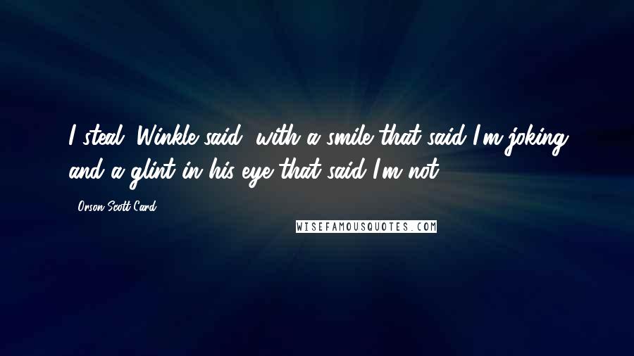 Orson Scott Card Quotes: I steal, Winkle said, with a smile that said I'm joking and a glint in his eye that said I'm not.