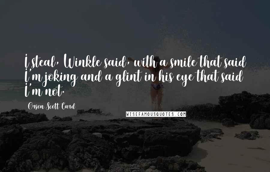 Orson Scott Card Quotes: I steal, Winkle said, with a smile that said I'm joking and a glint in his eye that said I'm not.