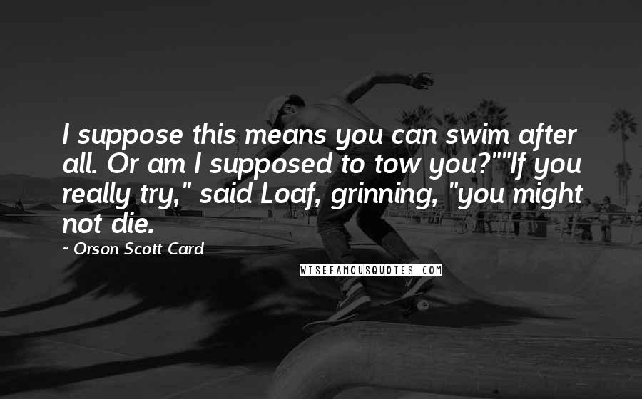 Orson Scott Card Quotes: I suppose this means you can swim after all. Or am I supposed to tow you?""If you really try," said Loaf, grinning, "you might not die.