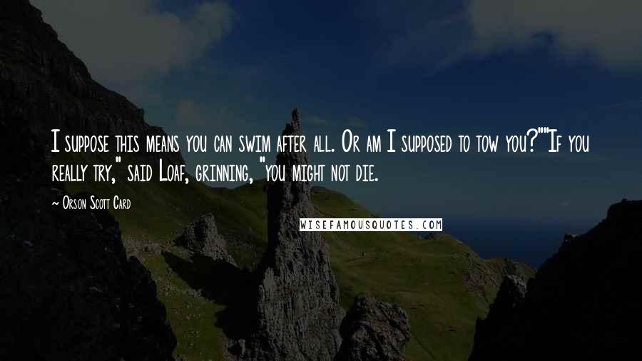 Orson Scott Card Quotes: I suppose this means you can swim after all. Or am I supposed to tow you?""If you really try," said Loaf, grinning, "you might not die.