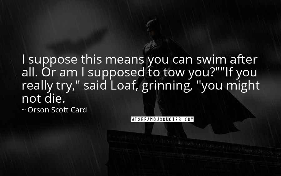 Orson Scott Card Quotes: I suppose this means you can swim after all. Or am I supposed to tow you?""If you really try," said Loaf, grinning, "you might not die.