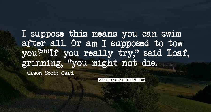 Orson Scott Card Quotes: I suppose this means you can swim after all. Or am I supposed to tow you?""If you really try," said Loaf, grinning, "you might not die.