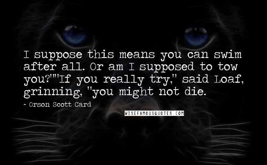 Orson Scott Card Quotes: I suppose this means you can swim after all. Or am I supposed to tow you?""If you really try," said Loaf, grinning, "you might not die.
