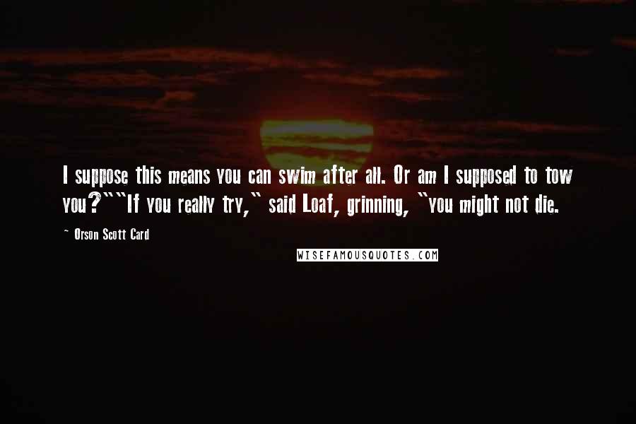 Orson Scott Card Quotes: I suppose this means you can swim after all. Or am I supposed to tow you?""If you really try," said Loaf, grinning, "you might not die.