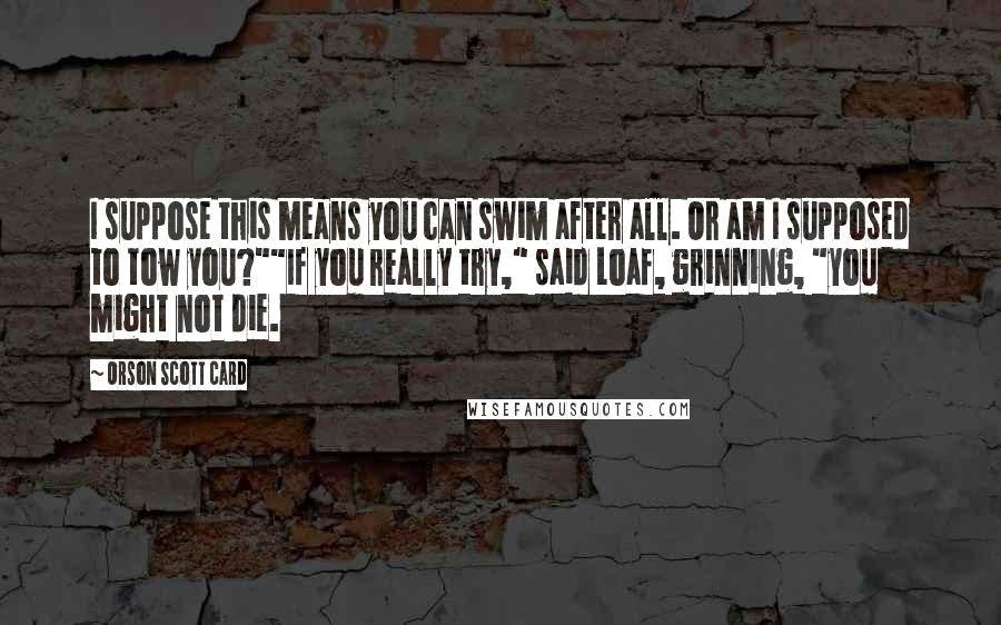 Orson Scott Card Quotes: I suppose this means you can swim after all. Or am I supposed to tow you?""If you really try," said Loaf, grinning, "you might not die.