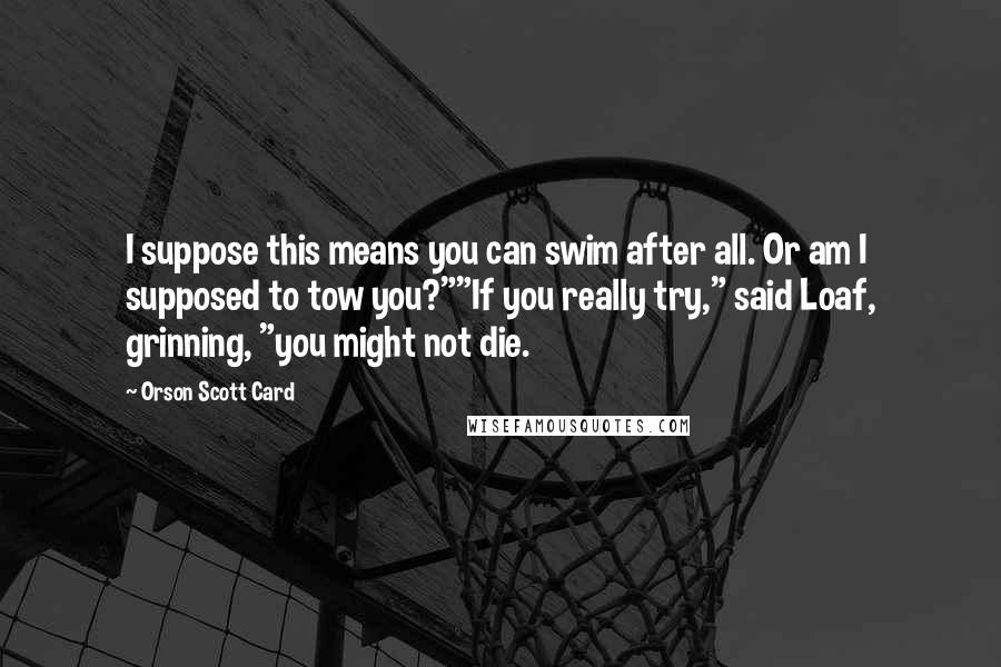 Orson Scott Card Quotes: I suppose this means you can swim after all. Or am I supposed to tow you?""If you really try," said Loaf, grinning, "you might not die.