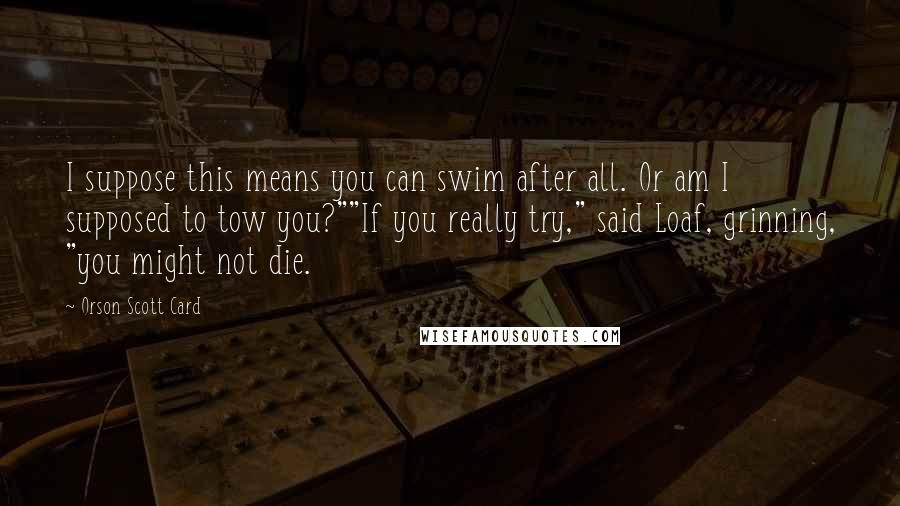 Orson Scott Card Quotes: I suppose this means you can swim after all. Or am I supposed to tow you?""If you really try," said Loaf, grinning, "you might not die.