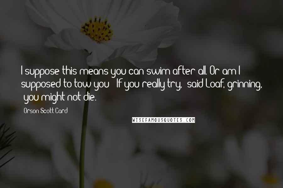 Orson Scott Card Quotes: I suppose this means you can swim after all. Or am I supposed to tow you?""If you really try," said Loaf, grinning, "you might not die.