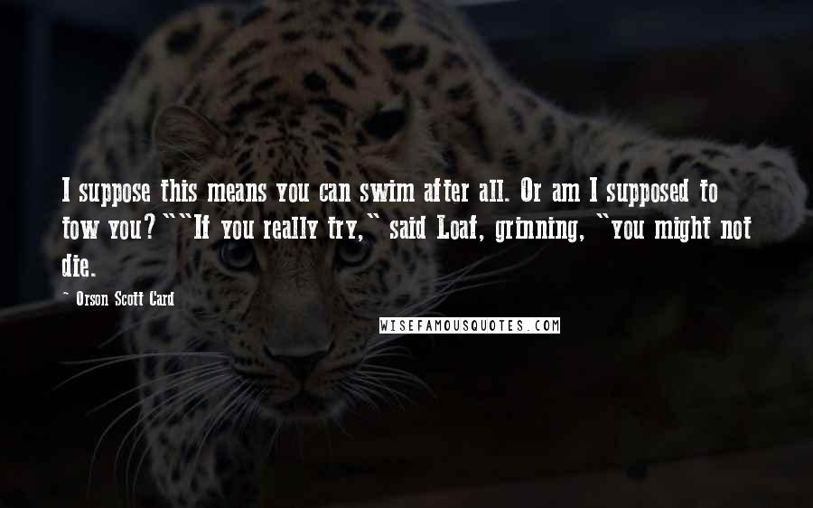 Orson Scott Card Quotes: I suppose this means you can swim after all. Or am I supposed to tow you?""If you really try," said Loaf, grinning, "you might not die.
