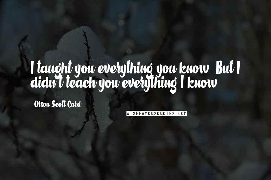 Orson Scott Card Quotes: I taught you everything you know. But I didn't teach you everything I know.