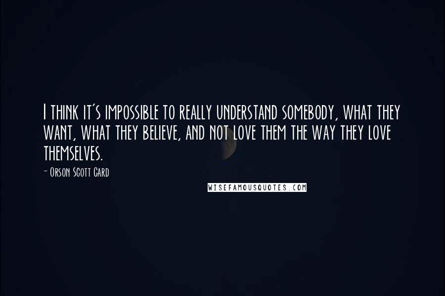 Orson Scott Card Quotes: I think it's impossible to really understand somebody, what they want, what they believe, and not love them the way they love themselves.