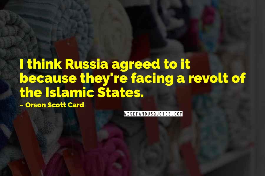 Orson Scott Card Quotes: I think Russia agreed to it because they're facing a revolt of the Islamic States.