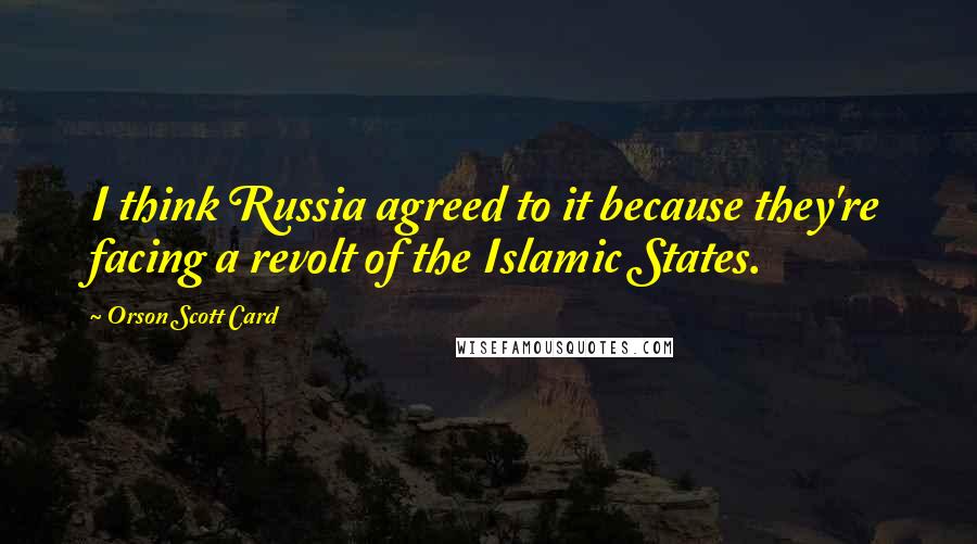 Orson Scott Card Quotes: I think Russia agreed to it because they're facing a revolt of the Islamic States.