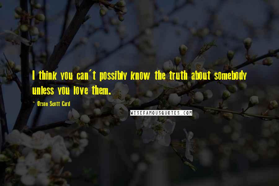 Orson Scott Card Quotes: I think you can't possibly know the truth about somebody unless you love them.