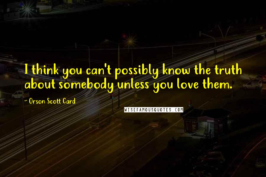 Orson Scott Card Quotes: I think you can't possibly know the truth about somebody unless you love them.