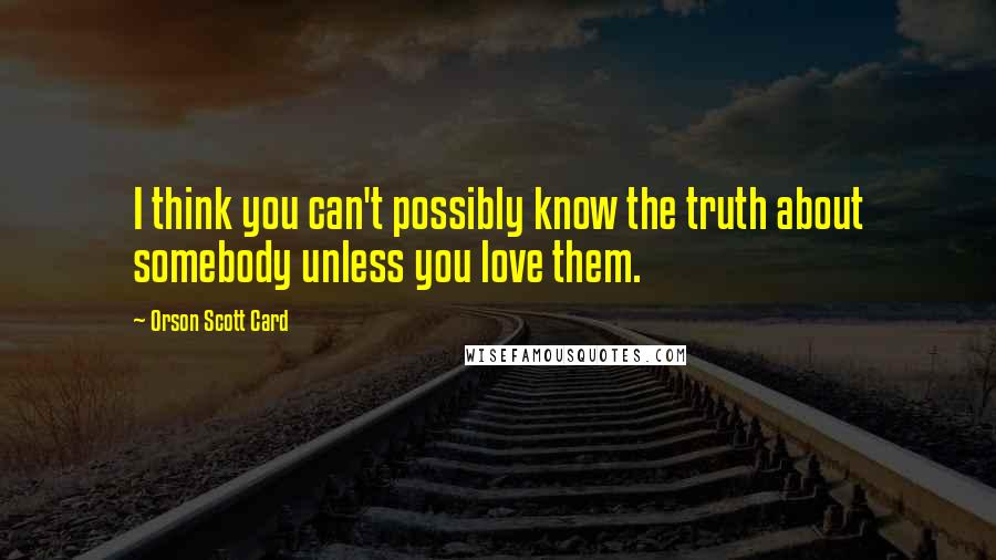 Orson Scott Card Quotes: I think you can't possibly know the truth about somebody unless you love them.