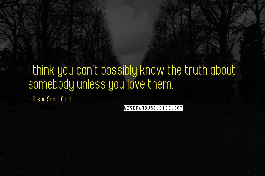 Orson Scott Card Quotes: I think you can't possibly know the truth about somebody unless you love them.