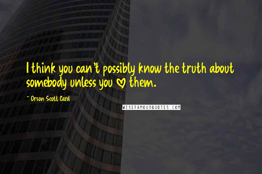 Orson Scott Card Quotes: I think you can't possibly know the truth about somebody unless you love them.