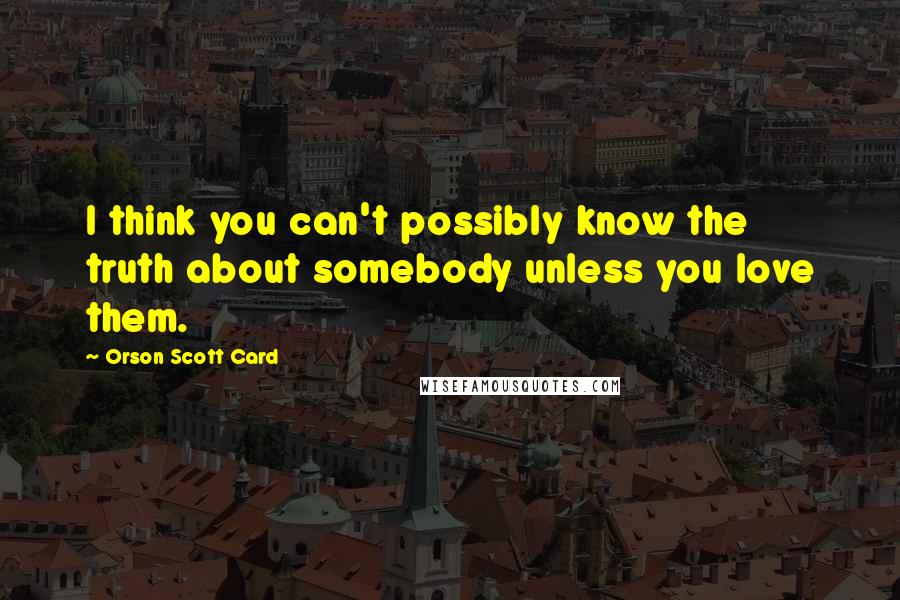 Orson Scott Card Quotes: I think you can't possibly know the truth about somebody unless you love them.