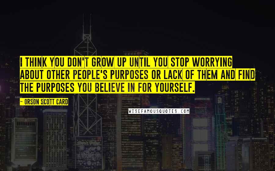 Orson Scott Card Quotes: I think you don't grow up until you stop worrying about other people's purposes or lack of them and find the purposes you believe in for yourself.