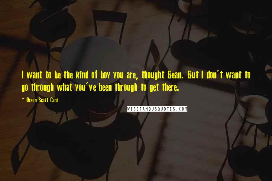 Orson Scott Card Quotes: I want to be the kind of boy you are, thought Bean. But I don't want to go through what you've been through to get there.