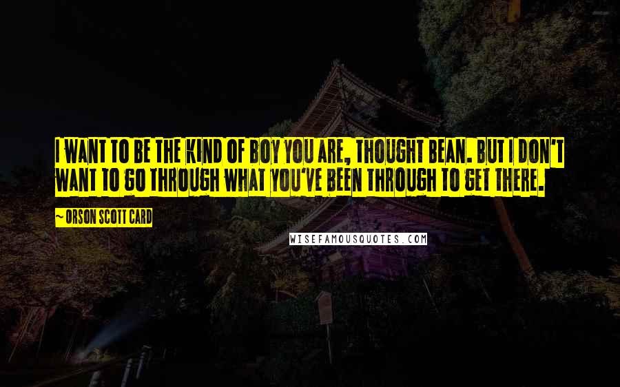 Orson Scott Card Quotes: I want to be the kind of boy you are, thought Bean. But I don't want to go through what you've been through to get there.