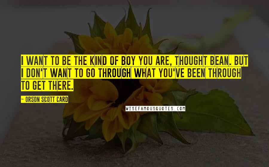 Orson Scott Card Quotes: I want to be the kind of boy you are, thought Bean. But I don't want to go through what you've been through to get there.