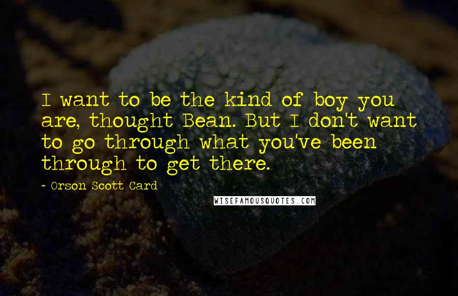 Orson Scott Card Quotes: I want to be the kind of boy you are, thought Bean. But I don't want to go through what you've been through to get there.
