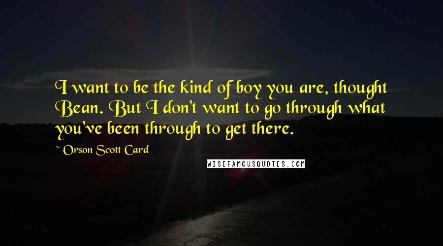 Orson Scott Card Quotes: I want to be the kind of boy you are, thought Bean. But I don't want to go through what you've been through to get there.