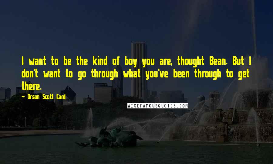 Orson Scott Card Quotes: I want to be the kind of boy you are, thought Bean. But I don't want to go through what you've been through to get there.