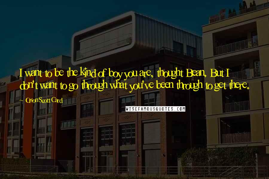 Orson Scott Card Quotes: I want to be the kind of boy you are, thought Bean. But I don't want to go through what you've been through to get there.