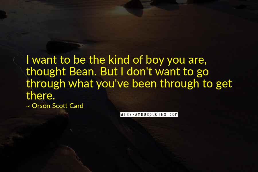 Orson Scott Card Quotes: I want to be the kind of boy you are, thought Bean. But I don't want to go through what you've been through to get there.