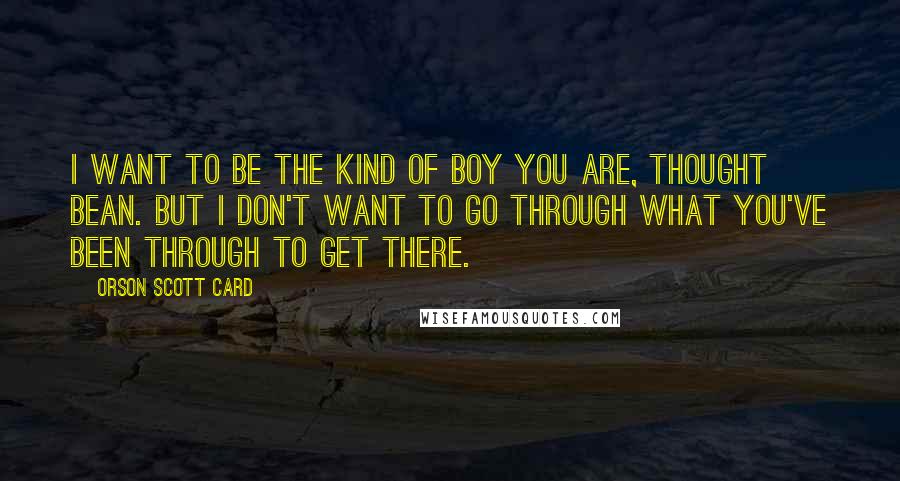 Orson Scott Card Quotes: I want to be the kind of boy you are, thought Bean. But I don't want to go through what you've been through to get there.