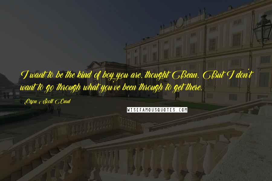 Orson Scott Card Quotes: I want to be the kind of boy you are, thought Bean. But I don't want to go through what you've been through to get there.