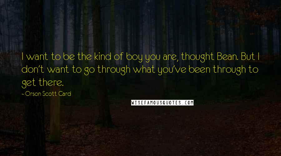 Orson Scott Card Quotes: I want to be the kind of boy you are, thought Bean. But I don't want to go through what you've been through to get there.