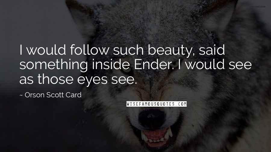 Orson Scott Card Quotes: I would follow such beauty, said something inside Ender. I would see as those eyes see.