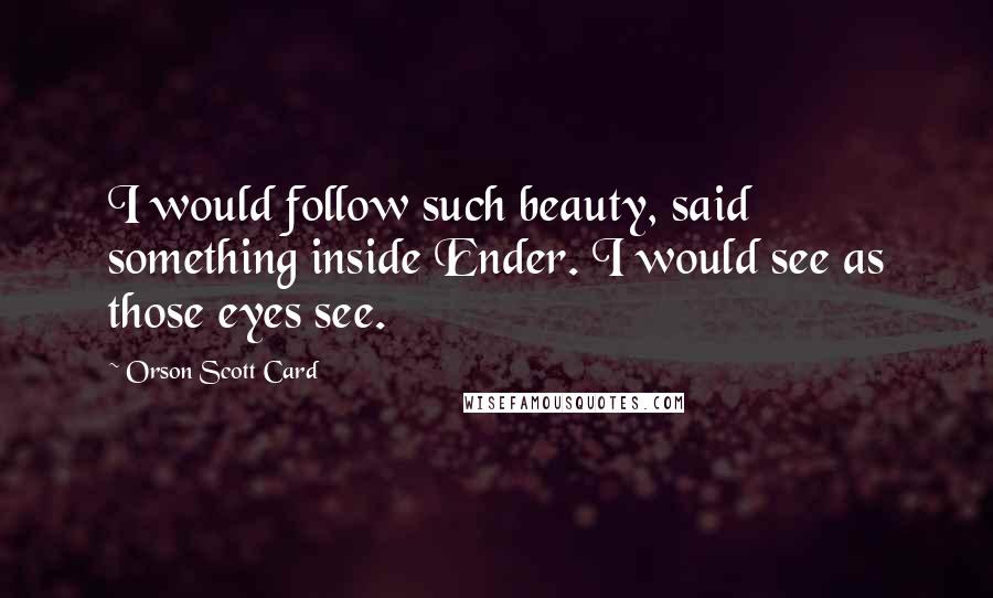 Orson Scott Card Quotes: I would follow such beauty, said something inside Ender. I would see as those eyes see.