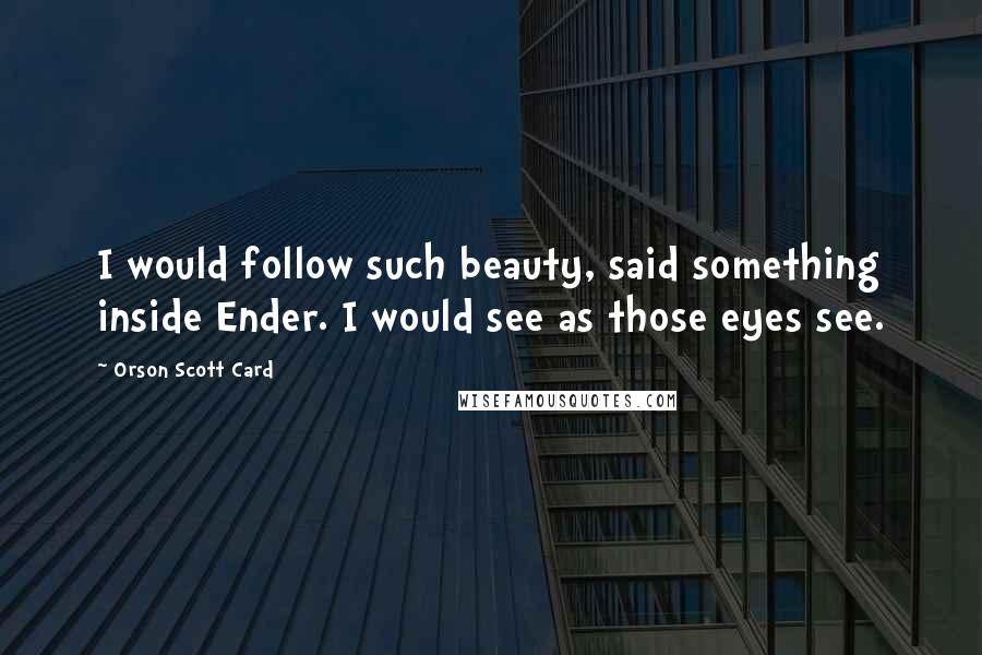 Orson Scott Card Quotes: I would follow such beauty, said something inside Ender. I would see as those eyes see.