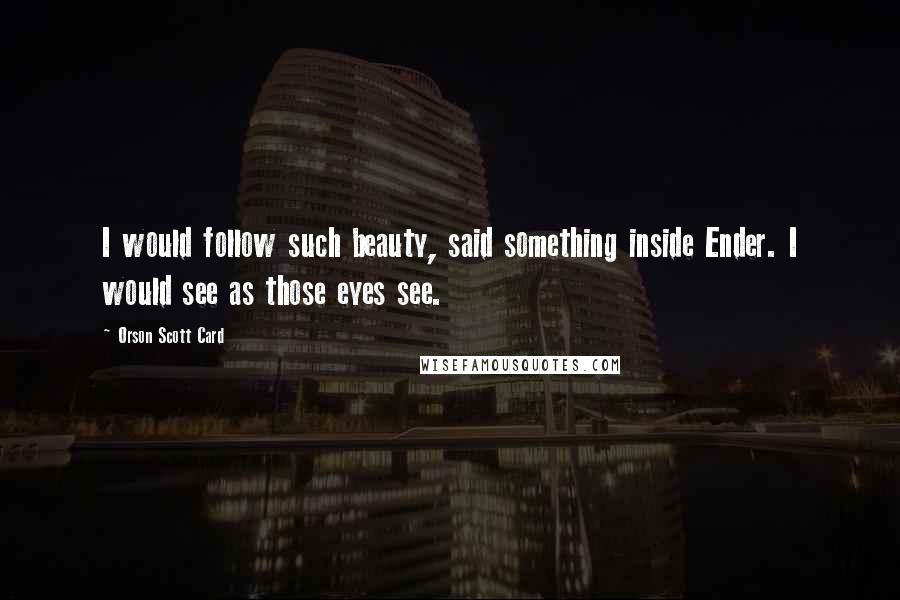 Orson Scott Card Quotes: I would follow such beauty, said something inside Ender. I would see as those eyes see.