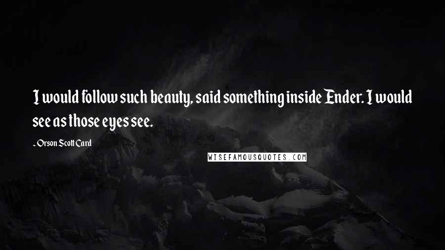 Orson Scott Card Quotes: I would follow such beauty, said something inside Ender. I would see as those eyes see.