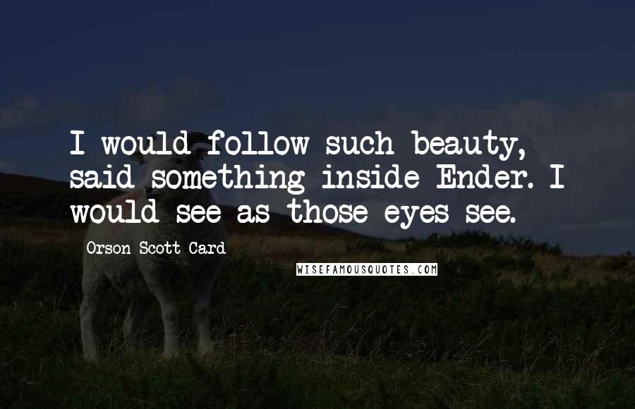 Orson Scott Card Quotes: I would follow such beauty, said something inside Ender. I would see as those eyes see.